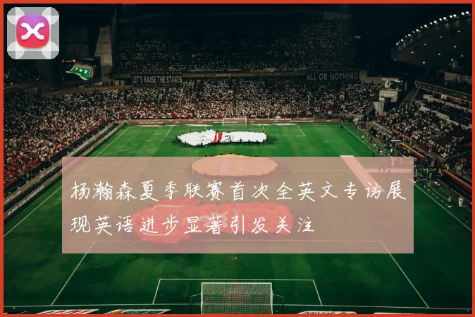 杨瀚森夏季联赛首次全英文专访展现英语进步显著引发关注