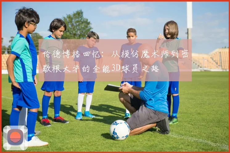 伦德博格回忆：从模仿魔术师到密歇根大学的全能3D球员之路