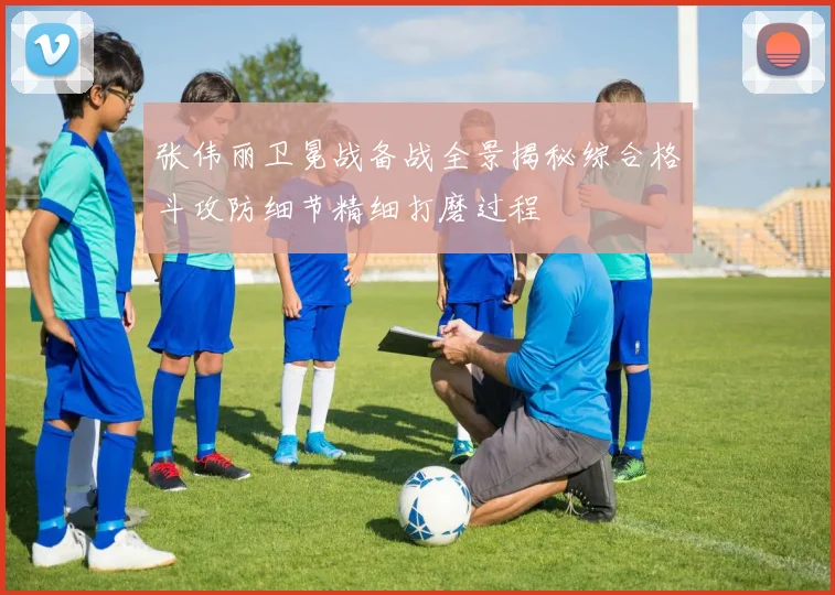 张伟丽卫冕战备战全景揭秘综合格斗攻防细节精细打磨过程