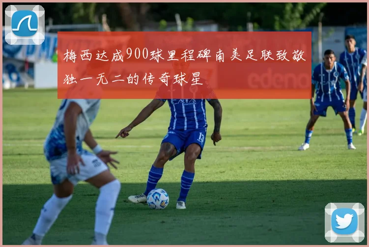 梅西达成900球里程碑南美足联致敬独一无二的传奇球星