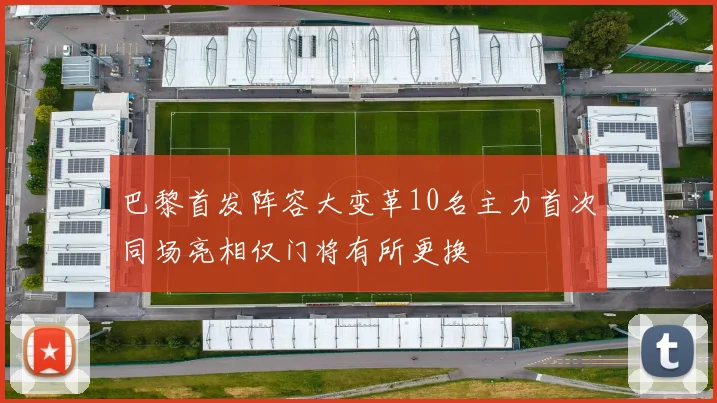 巴黎首发阵容大变革10名主力首次同场亮相仅门将有所更换