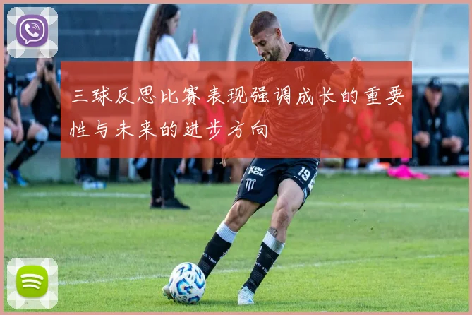 三球反思比赛表现强调成长的重要性与未来的进步方向