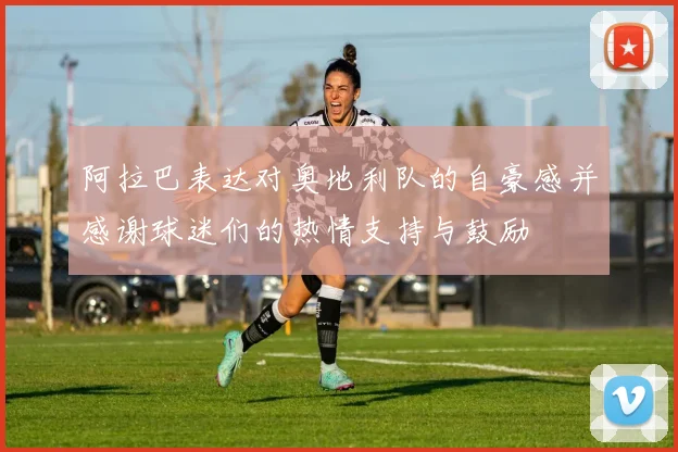 阿拉巴表达对奥地利队的自豪感并感谢球迷们的热情支持与鼓励