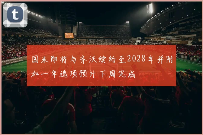 国米即将与齐沃续约至2028年并附加一年选项预计下周完成
