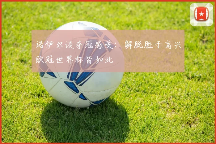 诺伊尔谈夺冠感受：解脱胜于高兴欧冠世界杯皆如此