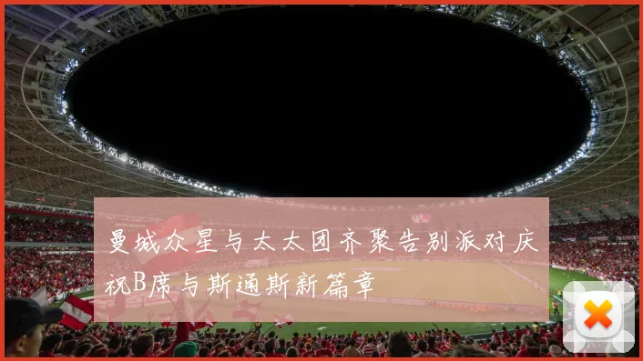 曼城众星与太太团齐聚告别派对庆祝B席与斯通斯新篇章