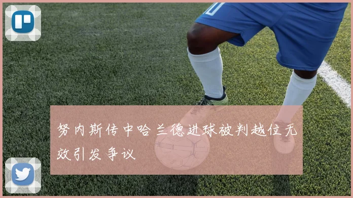 努内斯传中哈兰德进球被判越位无效引发争议