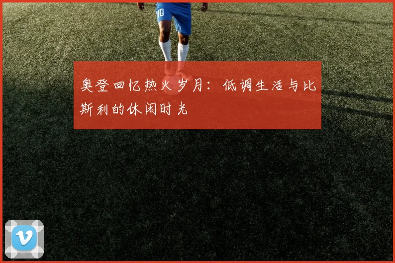 奥登回忆热火岁月：低调生活与比斯利的休闲时光