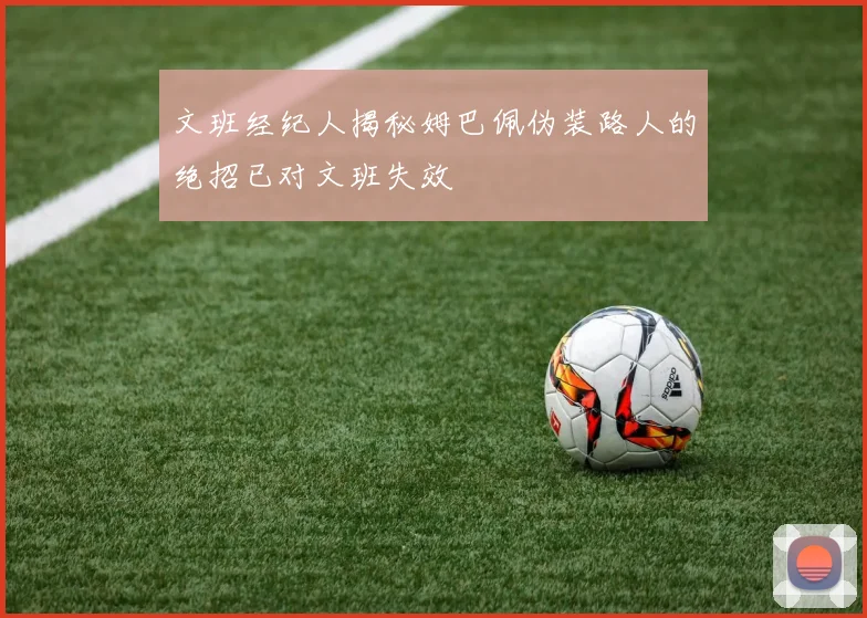 文班经纪人揭秘姆巴佩伪装路人的绝招已对文班失效
