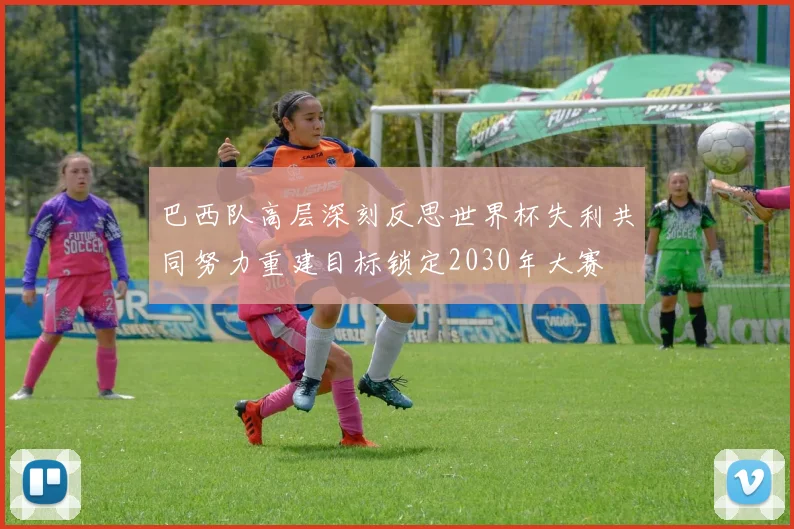 巴西队高层深刻反思世界杯失利共同努力重建目标锁定2030年大赛