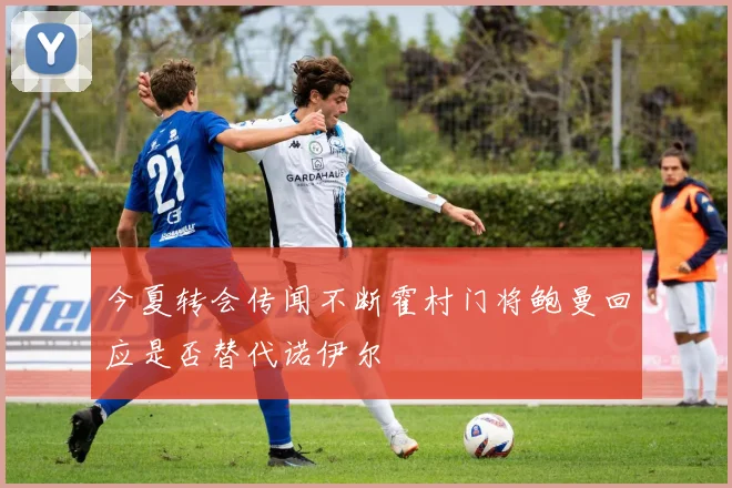 今夏转会传闻不断霍村门将鲍曼回应是否替代诺伊尔