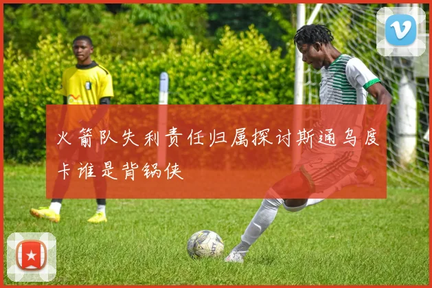 火箭队失利责任归属探讨斯通乌度卡谁是背锅侠