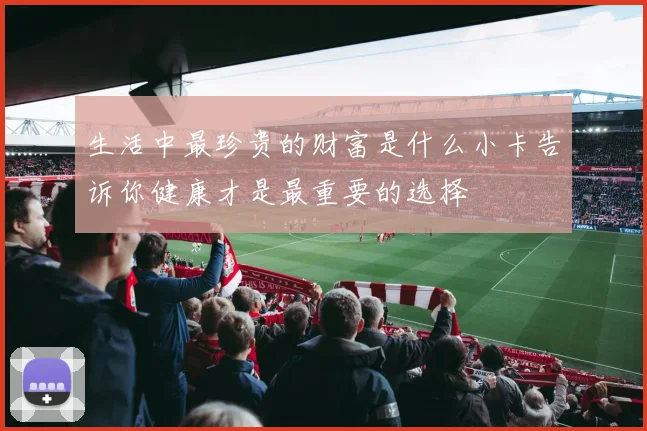 生活中最珍贵的财富是什么小卡告诉你健康才是最重要的选择