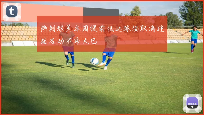 热刺球员本周提前抵达球场取消迎接活动不乘大巴