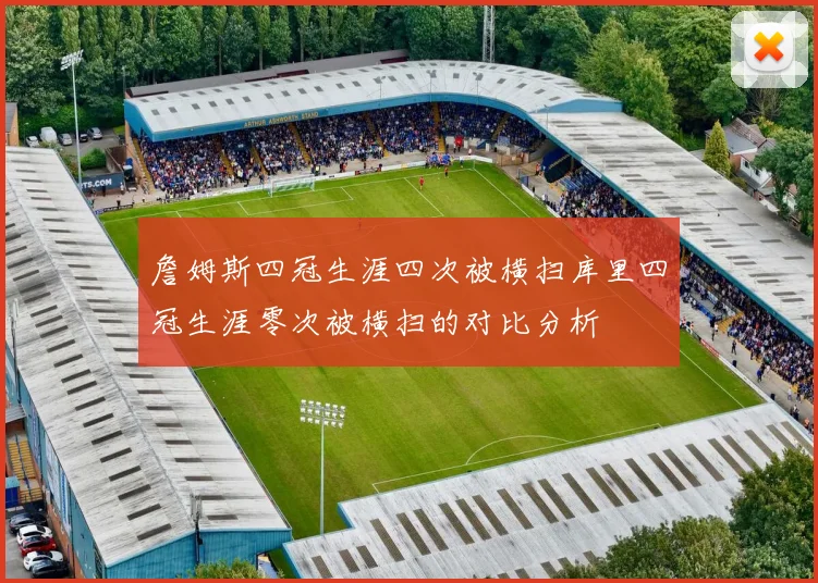 詹姆斯四冠生涯四次被横扫库里四冠生涯零次被横扫的对比分析