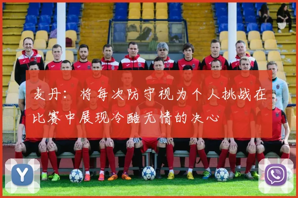 麦丹：将每次防守视为个人挑战在比赛中展现冷酷无情的决心