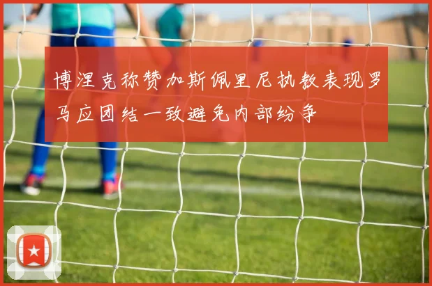 博涅克称赞加斯佩里尼执教表现罗马应团结一致避免内部纷争