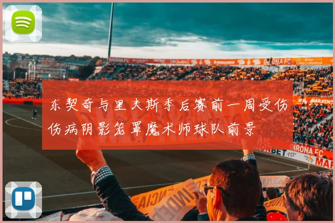 东契奇与里夫斯季后赛前一周受伤伤病阴影笼罩魔术师球队前景