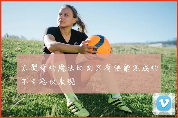 东契奇的魔法时刻只有他能完成的不可思议表现