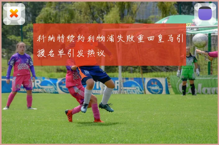 科纳特续约利物浦失败重回皇马引援名单引发热议