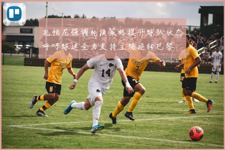 孔帕尼强调轮换策略提升球队状态呼吁球迷全力支持主场逆转巴黎