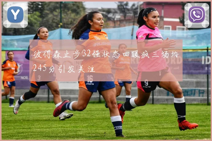彼得森止步32强状态回暖疯三场均245分引发关注