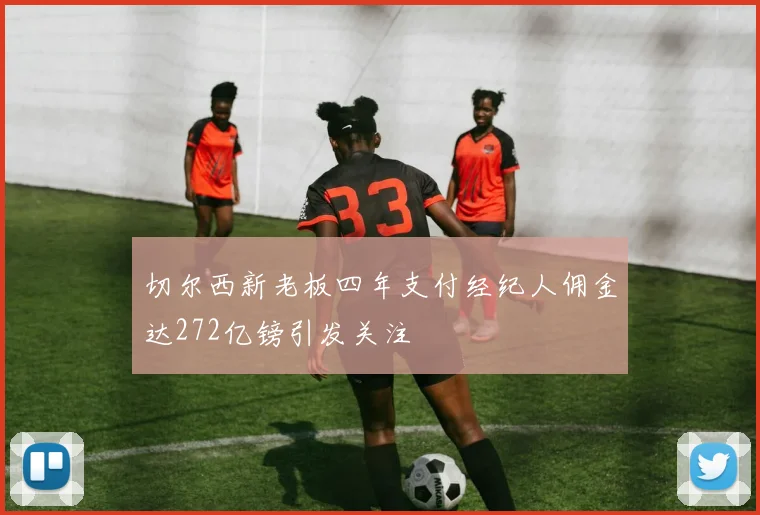 切尔西新老板四年支付经纪人佣金达272亿镑引发关注