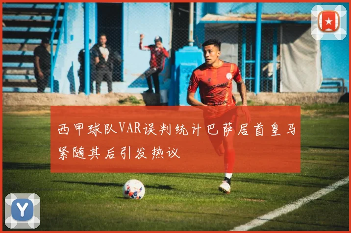 西甲球队VAR误判统计巴萨居首皇马紧随其后引发热议