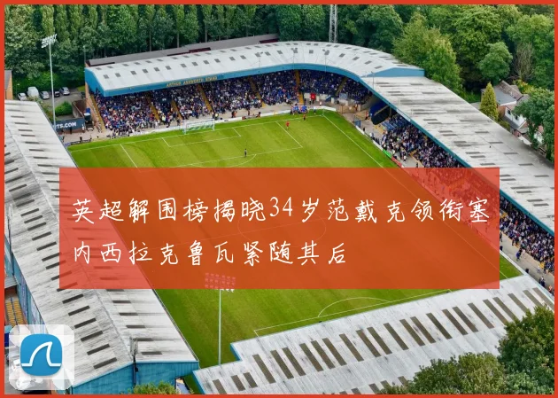 英超解围榜揭晓34岁范戴克领衔塞内西拉克鲁瓦紧随其后