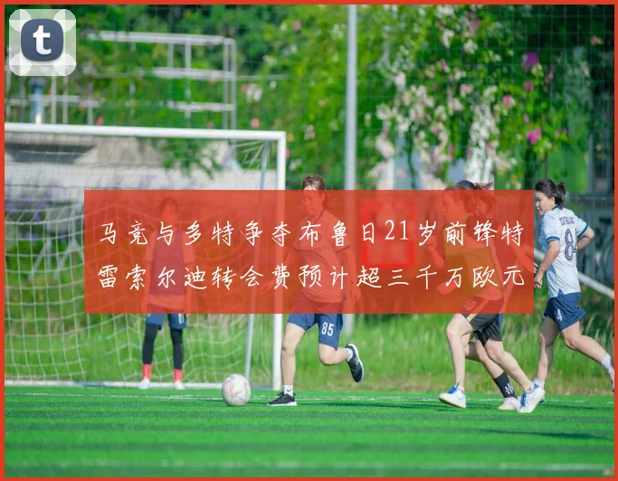 马竞与多特争夺布鲁日21岁前锋特雷索尔迪转会费预计超三千万欧元